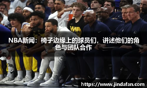 NBA新闻：椅子边缘上的球员们，讲述他们的角色与团队合作